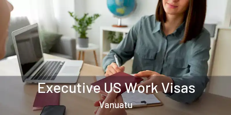  Executive US Work Visas Vanuatu